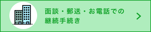 面談・郵送・お電話での継続手続き